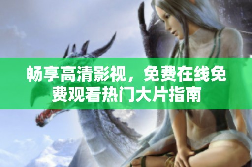 畅享高清影视，免费在线免费观看热门大片指南