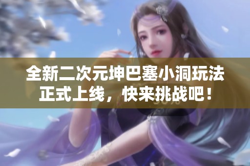 全新二次元坤巴塞小洞玩法正式上线，快来挑战吧！