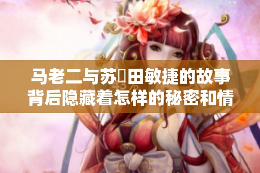马老二与苏玥田敏捷的故事背后隐藏着怎样的秘密和情感纠葛
