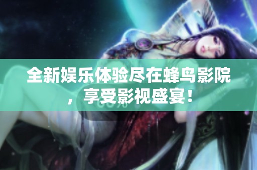 全新娱乐体验尽在蜂鸟影院，享受影视盛宴！