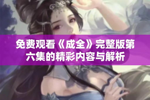 免费观看《成全》完整版第六集的精彩内容与解析