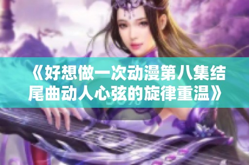 《好想做一次动漫第八集结尾曲动人心弦的旋律重温》