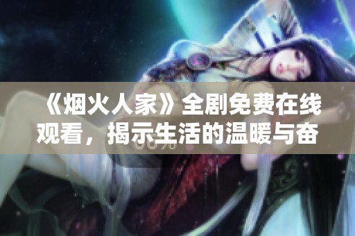 《烟火人家》全剧免费在线观看，揭示生活的温暖与奋斗