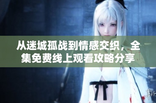 从迷城孤战到情感交织，全集免费线上观看攻略分享