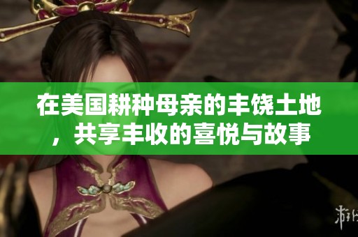 在美国耕种母亲的丰饶土地，共享丰收的喜悦与故事