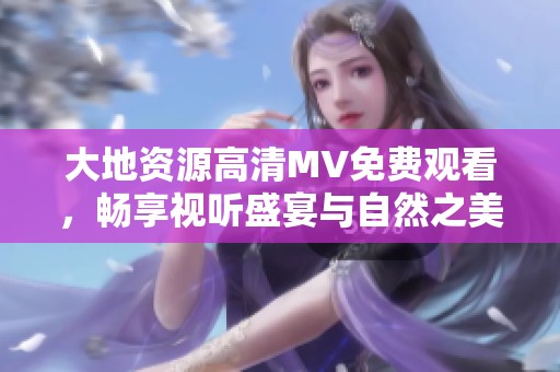 大地资源高清MV免费观看，畅享视听盛宴与自然之美