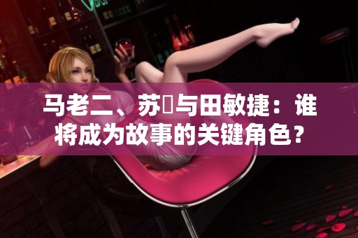 马老二、苏玥与田敏捷：谁将成为故事的关键角色？