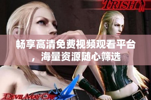 畅享高清免费视频观看平台，海量资源随心筛选