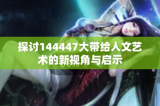 探讨144447大带给人文艺术的新视角与启示