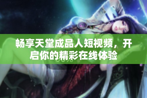 畅享天堂成品人短视频，开启你的精彩在线体验