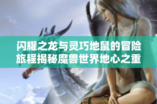 闪耀之龙与灵巧地鼠的冒险旅程揭秘魔兽世界地心之重