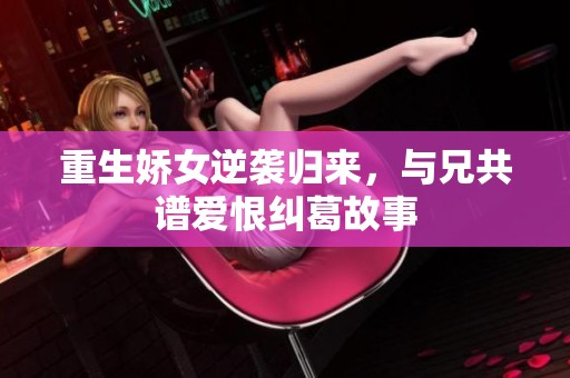 重生娇女逆袭归来，与兄共谱爱恨纠葛故事