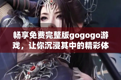 畅享免费完整版gogogo游戏，让你沉浸其中的精彩体验