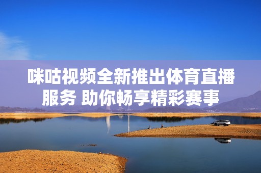 咪咕视频全新推出体育直播服务 助你畅享精彩赛事