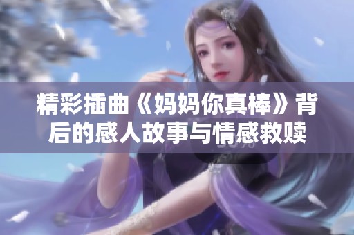 精彩插曲《妈妈你真棒》背后的感人故事与情感救赎