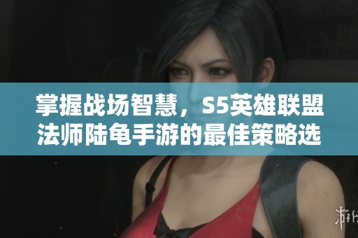 掌握战场智慧，S5英雄联盟法师陆龟手游的最佳策略选择