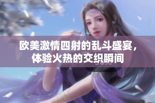 欧美激情四射的乱斗盛宴，体验火热的交织瞬间