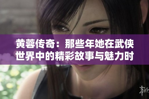 黄蓉传奇：那些年她在武侠世界中的精彩故事与魅力时刻