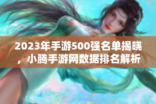 2023年手游500强名单揭晓，小腾手游网数据排名解析