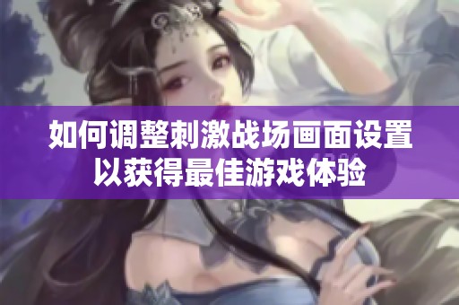 如何调整刺激战场画面设置以获得最佳游戏体验
