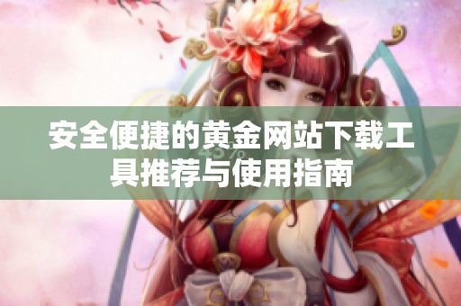 安全便捷的黄金网站下载工具推荐与使用指南