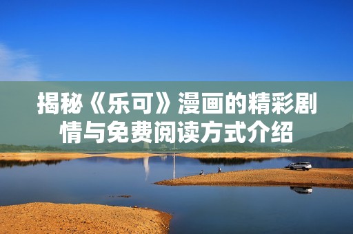 揭秘《乐可》漫画的精彩剧情与免费阅读方式介绍