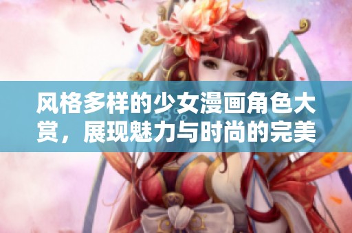 风格多样的少女漫画角色大赏，展现魅力与时尚的完美结合
