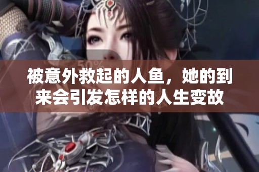 被意外救起的人鱼，她的到来会引发怎样的人生变故