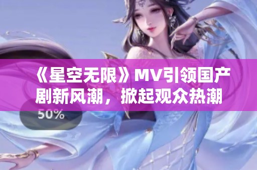《星空无限》MV引领国产剧新风潮，掀起观众热潮