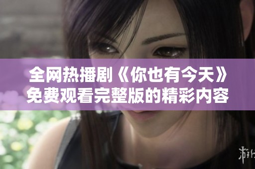 全网热播剧《你也有今天》免费观看完整版的精彩内容欣赏