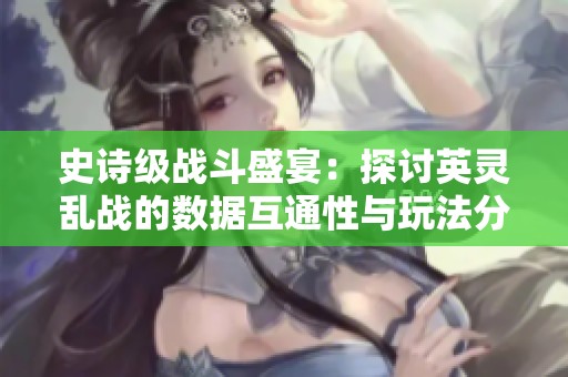 史诗级战斗盛宴：探讨英灵乱战的数据互通性与玩法分析