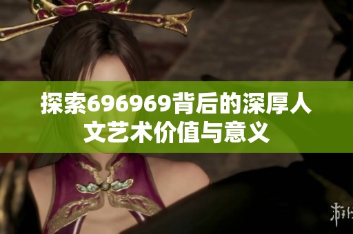 探索696969背后的深厚人文艺术价值与意义
