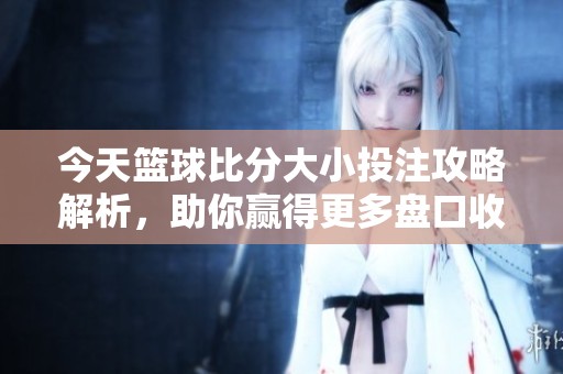 今天篮球比分大小投注攻略解析，助你赢得更多盘口收益