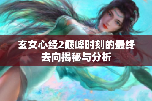 玄女心经2巅峰时刻的最终去向揭秘与分析