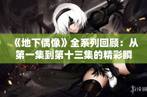 《地下偶像》全系列回顾：从第一集到第十三集的精彩瞬间解析