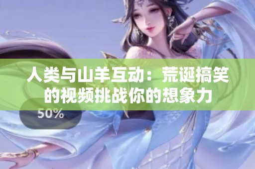 人类与山羊互动：荒诞搞笑的视频挑战你的想象力