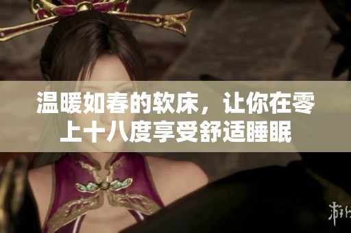 温暖如春的软床，让你在零上十八度享受舒适睡眠