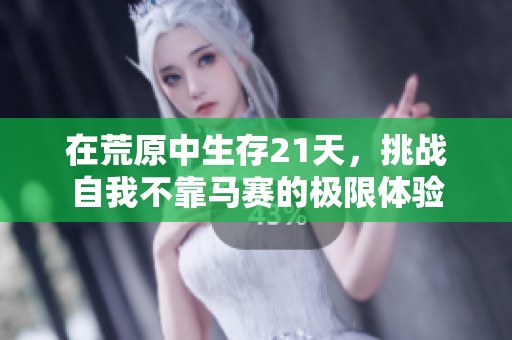 在荒原中生存21天，挑战自我不靠马赛的极限体验