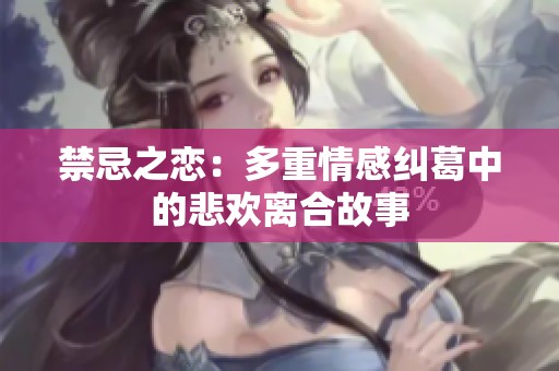 禁忌之恋：多重情感纠葛中的悲欢离合故事