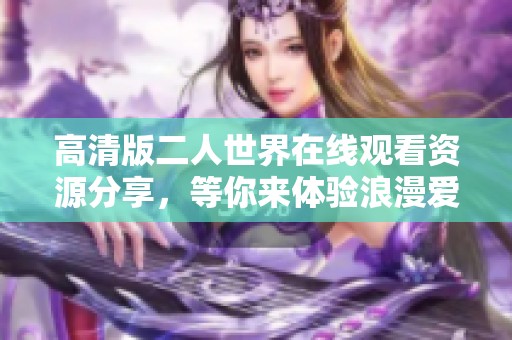 高清版二人世界在线观看资源分享，等你来体验浪漫爱情