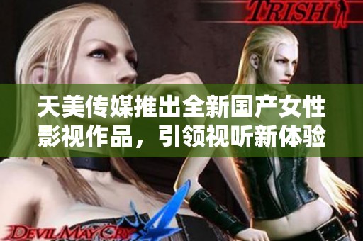 天美传媒推出全新国产女性影视作品，引领视听新体验