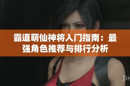 霸道萌仙神将入门指南：最强角色推荐与排行分析