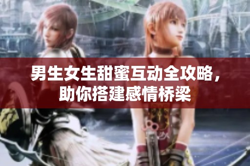 男生女生甜蜜互动全攻略，助你搭建感情桥梁