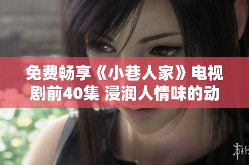 免费畅享《小巷人家》电视剧前40集 浸润人情味的动人故事