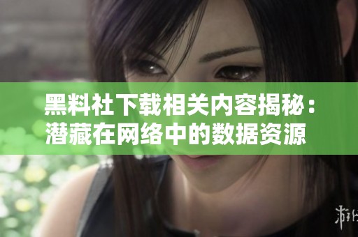黑料社下载相关内容揭秘：潜藏在网络中的数据资源   