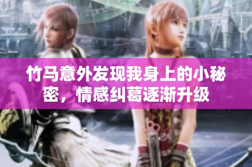 竹马意外发现我身上的小秘密，情感纠葛逐渐升级