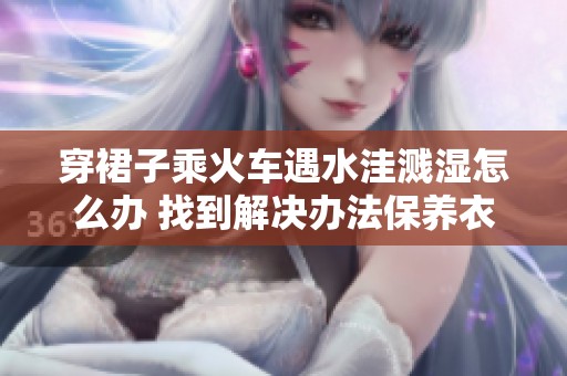 穿裙子乘火车遇水洼溅湿怎么办 找到解决办法保养衣物