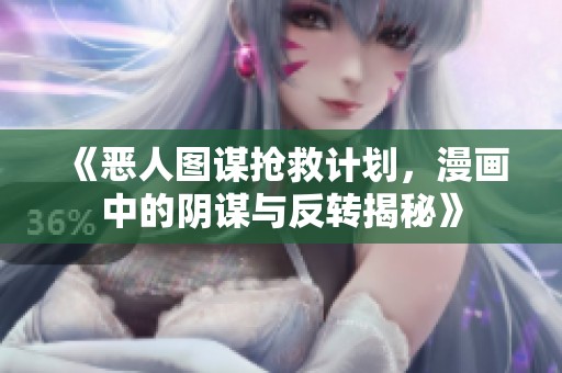 《恶人图谋抢救计划，漫画中的阴谋与反转揭秘》