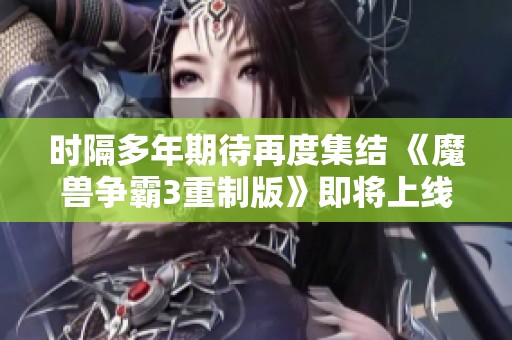 时隔多年期待再度集结 《魔兽争霸3重制版》即将上线