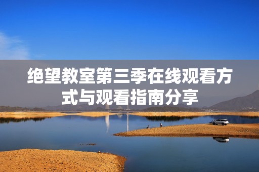 绝望教室第三季在线观看方式与观看指南分享